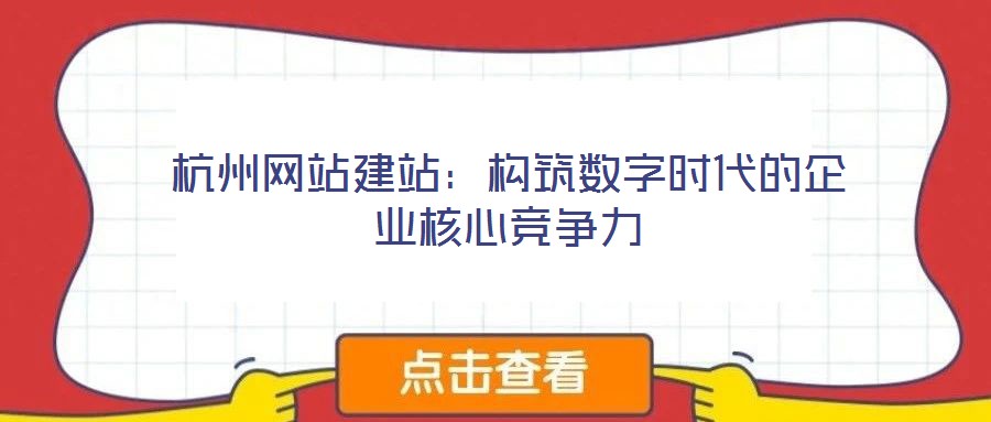 杭州網(wǎng)站建站：構(gòu)筑數(shù)字時代的企業(yè)核心競爭力