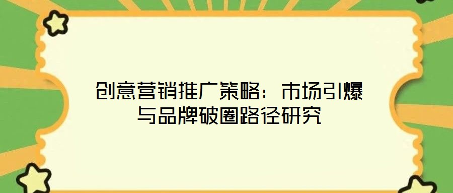 創(chuàng)意營銷推廣策略：市場引爆與品牌破圈路徑研究