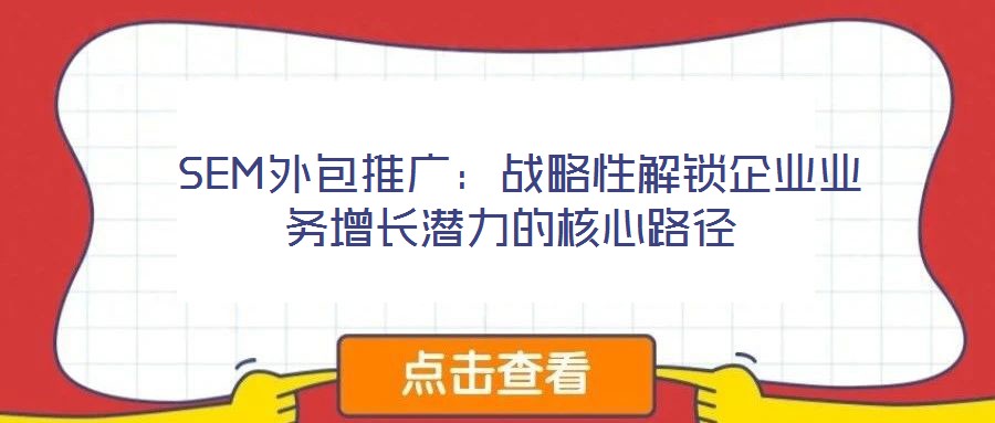  SEM外包推廣：戰(zhàn)略性解鎖企業(yè)業(yè)務(wù)增長(zhǎng)潛力的核心路徑