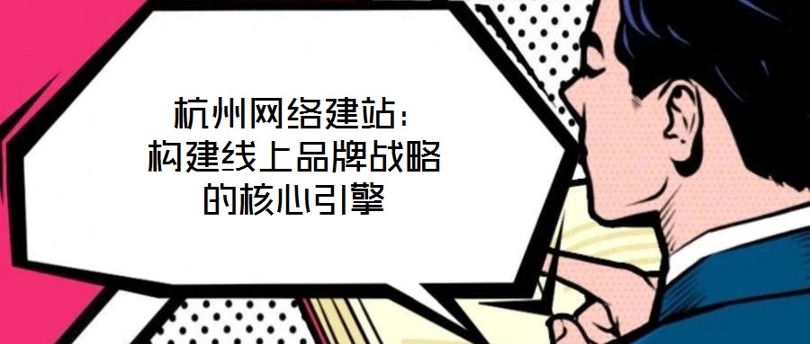  杭州網(wǎng)絡建站：構(gòu)建線上品牌戰(zhàn)略的核心引擎
