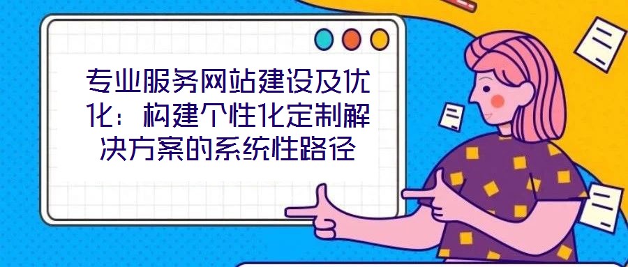 專業(yè)服務(wù)網(wǎng)站建設(shè)及優(yōu)化：構(gòu)建個(gè)性化定制解決方案的系統(tǒng)性路徑
