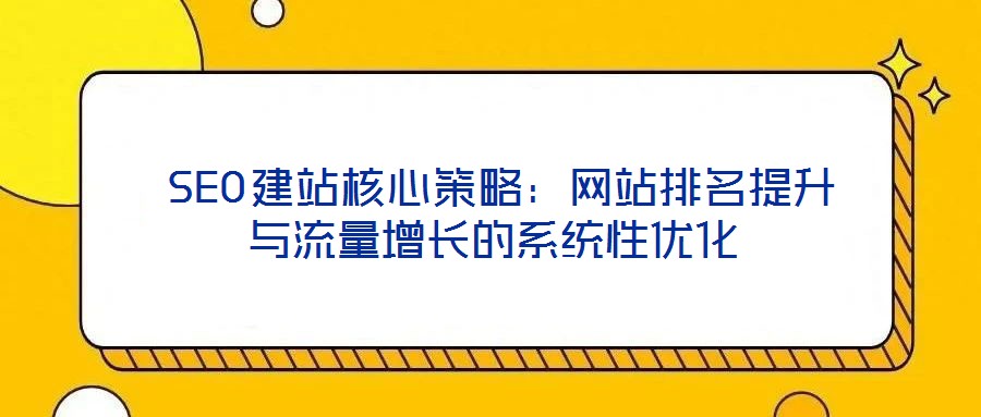  SEO建站核心策略：網(wǎng)站排名提升與流量增長的系統(tǒng)性優(yōu)化