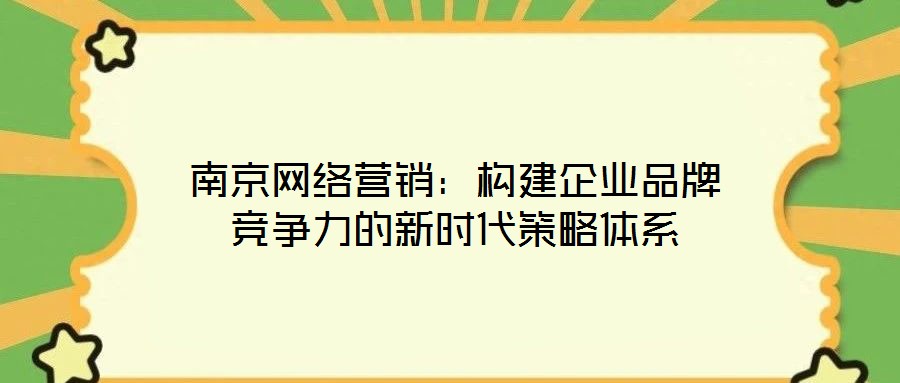 南京網(wǎng)絡(luò)營銷：構(gòu)建企業(yè)品牌競爭力的新時代策略體系