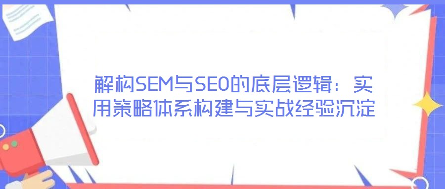 解構SEM與SEO的底層邏輯：實用策略體系構建與實戰(zhàn)經驗沉淀