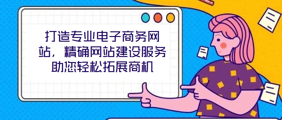 打造專業(yè)電子商務(wù)網(wǎng)站，精確網(wǎng)站建設(shè)服務(wù)助您輕松拓展商機(jī)