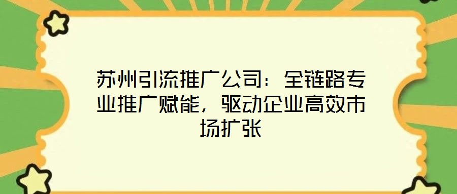 蘇州引流推廣公司：全鏈路專業(yè)推廣賦能，驅(qū)動(dòng)企業(yè)高效市場(chǎng)擴(kuò)張