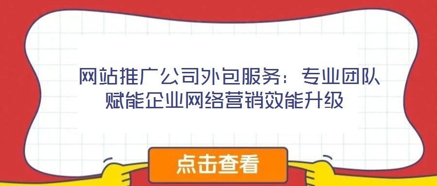  網(wǎng)站推廣公司外包服務(wù)：專業(yè)團(tuán)隊(duì)賦能企業(yè)網(wǎng)絡(luò)營(yíng)銷效能升級(jí)