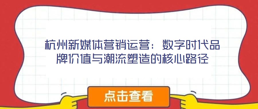 杭州新媒體營(yíng)銷運(yùn)營(yíng)：數(shù)字時(shí)代品牌價(jià)值與潮流塑造的核心路徑