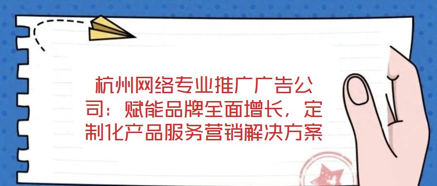 杭州網(wǎng)絡(luò)專業(yè)推廣廣告公司：賦能品牌全面增長(zhǎng)，定制化產(chǎn)品服務(wù)營(yíng)銷解決方案