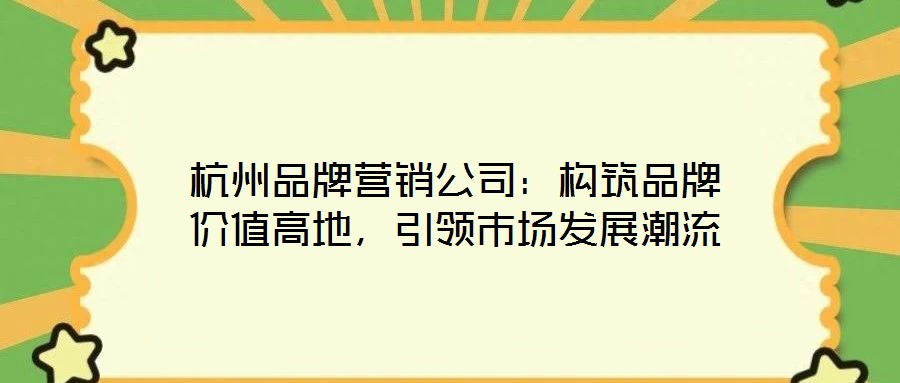杭州品牌營銷公司：構(gòu)筑品牌價(jià)值高地，引領(lǐng)市場發(fā)展潮流