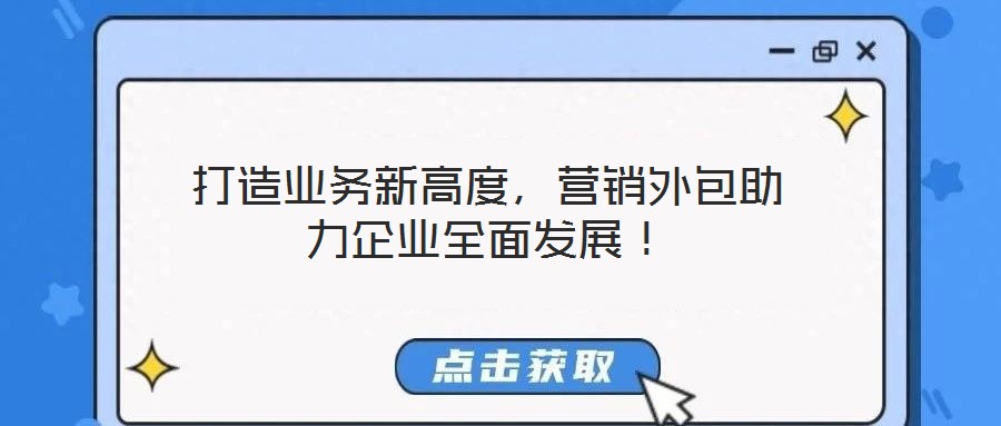 打造業(yè)務(wù)新高度，營(yíng)銷外包助力企業(yè)全面發(fā)展！