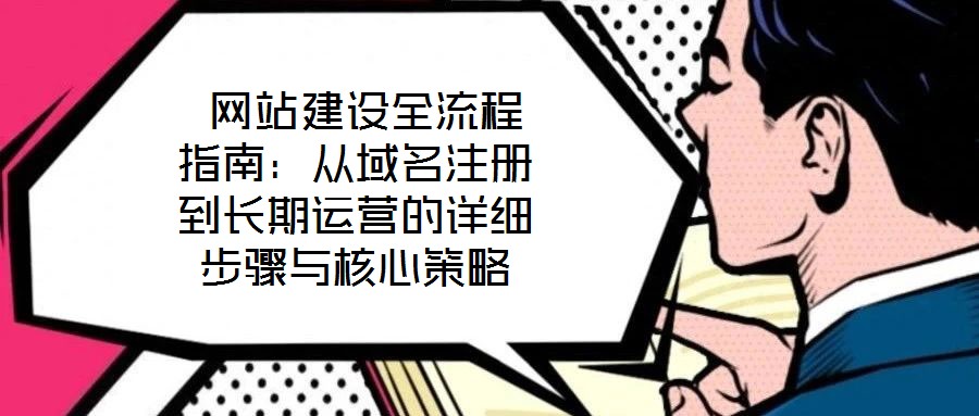  網(wǎng)站建設(shè)全流程指南：從域名注冊(cè)到長(zhǎng)期運(yùn)營(yíng)的詳細(xì)步驟與核心策略