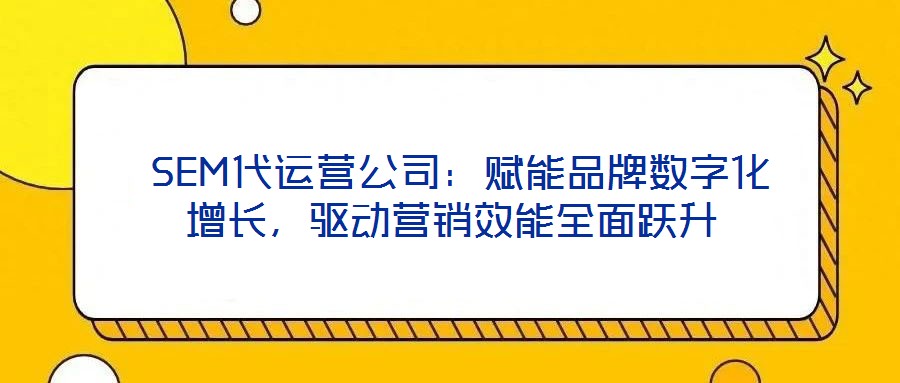  SEM代運(yùn)營(yíng)公司：賦能品牌數(shù)字化增長(zhǎng)，驅(qū)動(dòng)營(yíng)銷效能全面躍升