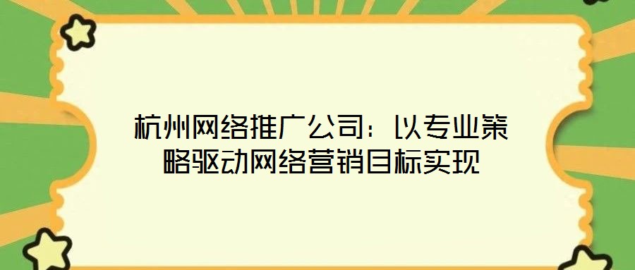 杭州網(wǎng)絡推廣公司：以專業(yè)策略驅動網(wǎng)絡營銷目標實現(xiàn)