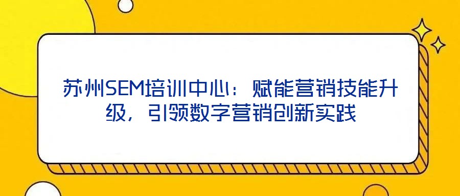 蘇州SEM培訓中心：賦能營銷技能升級，引領數(shù)字營銷創(chuàng)新實踐