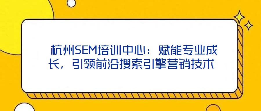  杭州SEM培訓(xùn)中心：賦能專業(yè)成長(zhǎng)，引領(lǐng)前沿搜索引擎營(yíng)銷技術(shù)