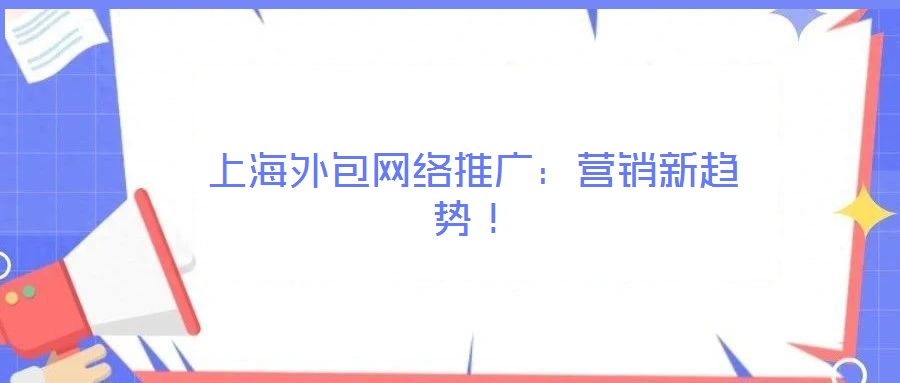 上海外包網(wǎng)絡(luò)推廣：營(yíng)銷(xiāo)新趨勢(shì)！