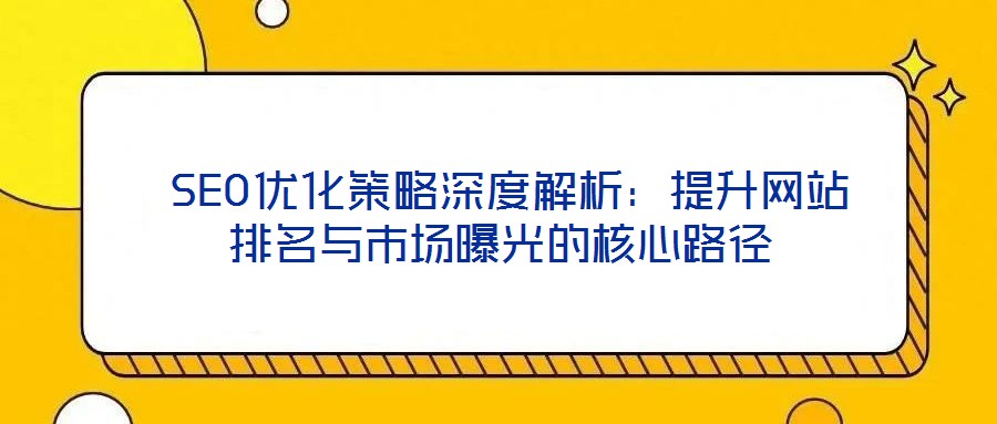  SEO優(yōu)化策略深度解析：提升網站排名與市場曝光的核心路徑