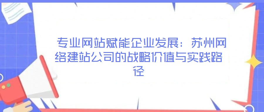  專業(yè)網(wǎng)站賦能企業(yè)發(fā)展：蘇州網(wǎng)絡(luò)建站公司的戰(zhàn)略價值與實踐路徑