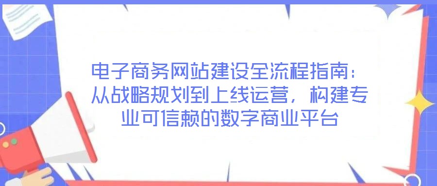 電子商務(wù)網(wǎng)站建設(shè)全流程指南：從戰(zhàn)略規(guī)劃到上線運(yùn)營(yíng)，構(gòu)建專業(yè)可信賴的數(shù)字商業(yè)平臺(tái)