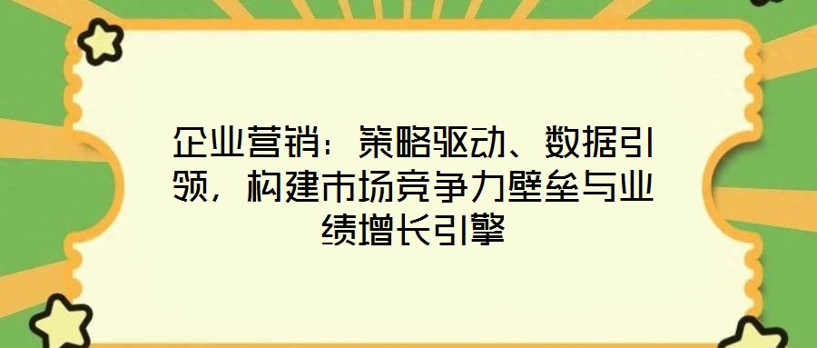 企業(yè)營銷：策略驅(qū)動、數(shù)據(jù)引領(lǐng)，構(gòu)建市場競爭力壁壘與業(yè)績增長引擎