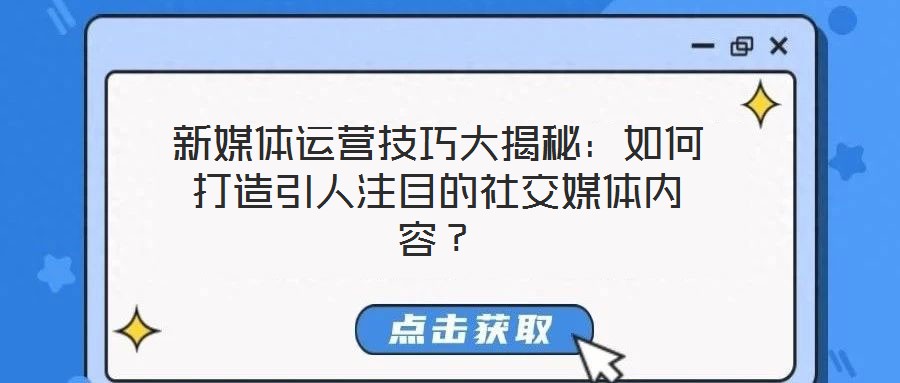新媒體運營技巧大揭秘：如何打造引人注目的社交媒體內容？