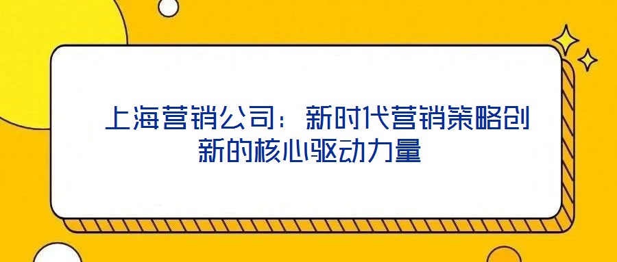  上海營(yíng)銷公司：新時(shí)代營(yíng)銷策略創(chuàng)新的核心驅(qū)動(dòng)力量