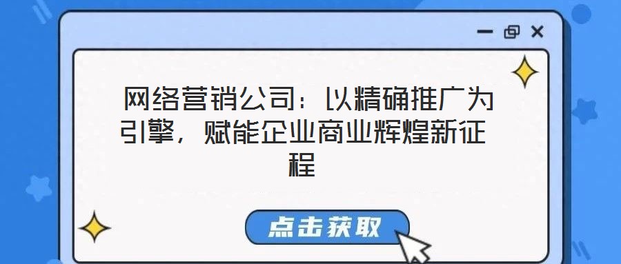  網(wǎng)絡(luò)營(yíng)銷公司：以精確推廣為引擎，賦能企業(yè)商業(yè)輝煌新征程