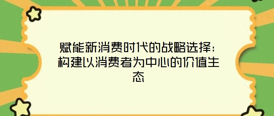  賦能新消費時代的戰(zhàn)略選擇：構(gòu)建以消費者為中心的價值生態(tài)
