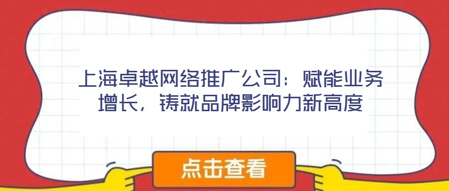 上海卓越網(wǎng)絡(luò)推廣公司：賦能業(yè)務(wù)增長，鑄就品牌影響力新高度