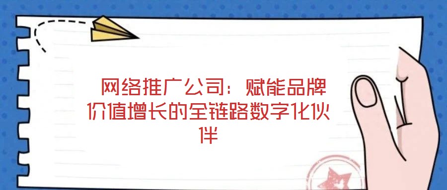  網(wǎng)絡推廣公司：賦能品牌價值增長的全鏈路數(shù)字化伙伴