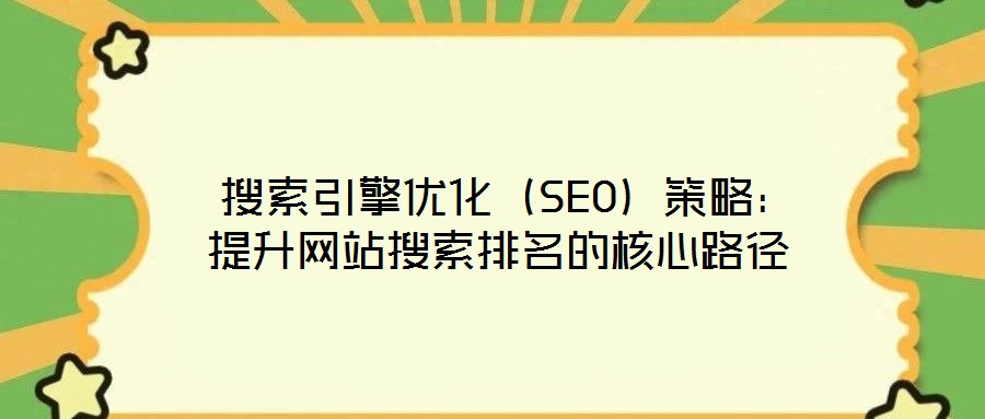 搜索引擎優(yōu)化（SEO）策略：提升網(wǎng)站搜索排名的核心路徑
