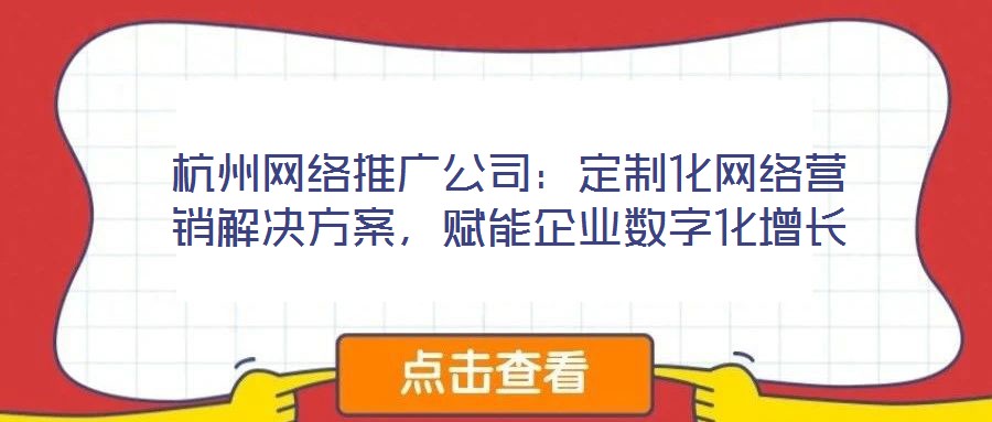 杭州網(wǎng)絡(luò)推廣公司：定制化網(wǎng)絡(luò)營銷解決方案，賦能企業(yè)數(shù)字化增長