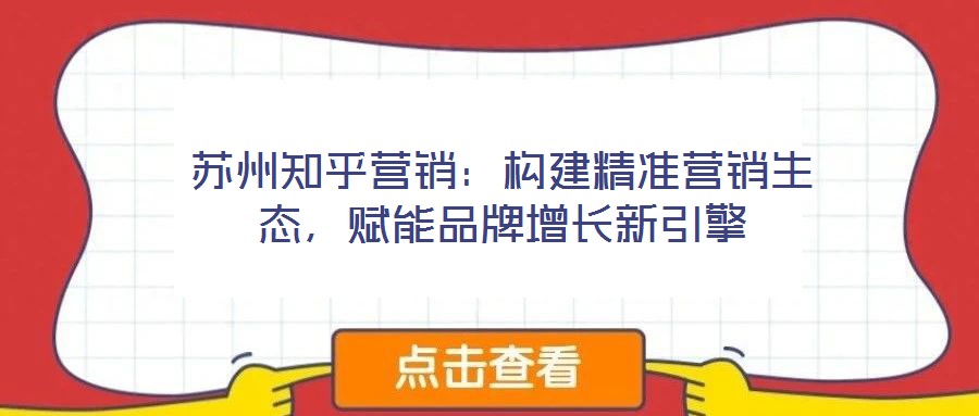 蘇州知乎營(yíng)銷(xiāo)：構(gòu)建精準(zhǔn)營(yíng)銷(xiāo)生態(tài)，賦能品牌增長(zhǎng)新引擎