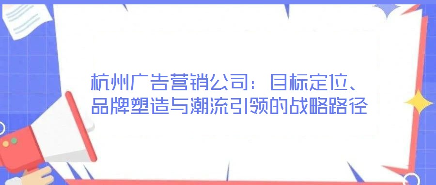 杭州廣告營銷公司：目標(biāo)定位、品牌塑造與潮流引領(lǐng)的戰(zhàn)略路徑