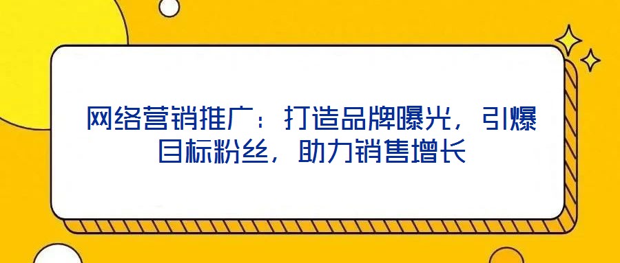 網(wǎng)絡(luò)營銷推廣：打造品牌曝光，引爆目標(biāo)粉絲，助力銷售增長