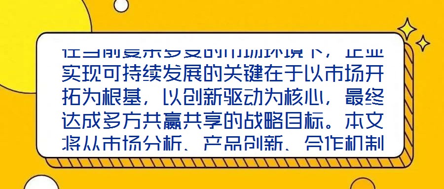 在當前復(fù)雜多變的市場環(huán)境下，企業(yè)實現(xiàn)可持續(xù)發(fā)展的關(guān)鍵在于以市場開拓為根基，以創(chuàng)新驅(qū)動為核心，最終達成多方共贏共享的戰(zhàn)略目標。本文將從市場分析、產(chǎn)品創(chuàng)新、合作機制