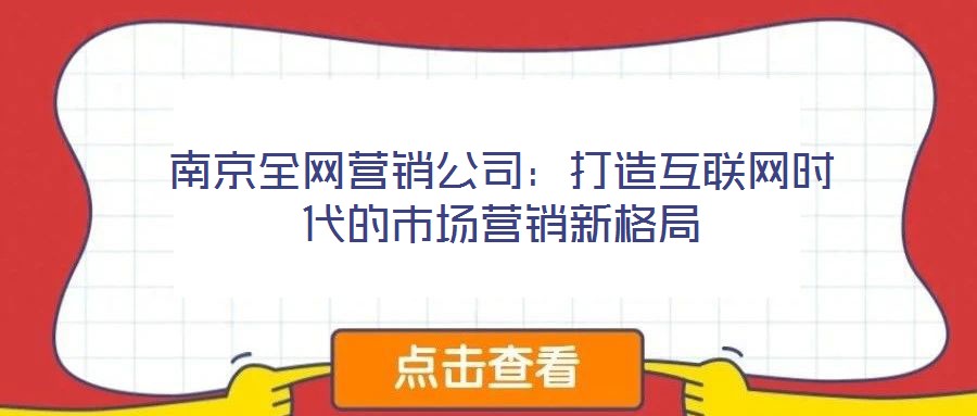 南京全網(wǎng)營(yíng)銷(xiāo)公司：打造互聯(lián)網(wǎng)時(shí)代的市場(chǎng)營(yíng)銷(xiāo)新格局