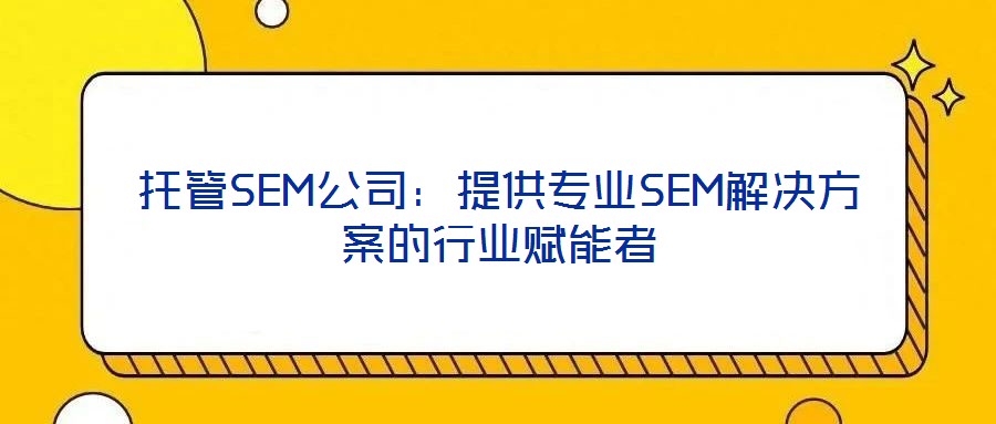 托管SEM公司：提供專(zhuān)業(yè)SEM解決方案的行業(yè)賦能者