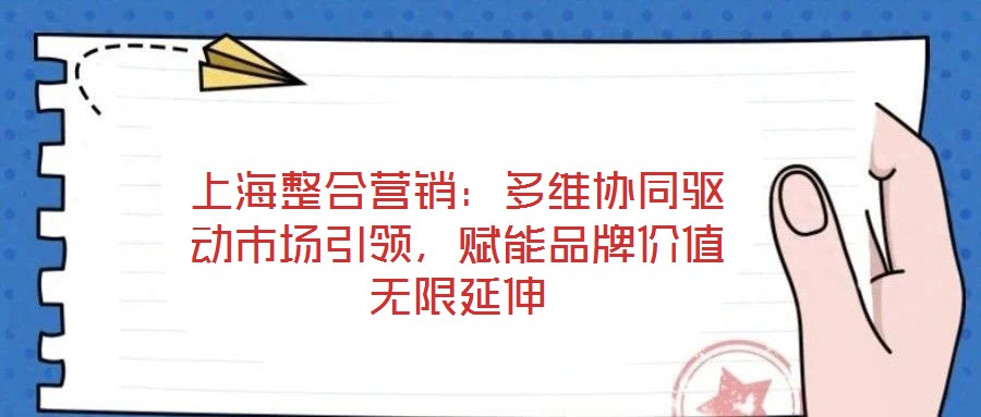 上海整合營銷：多維協(xié)同驅動市場引領，賦能品牌價值無限延伸