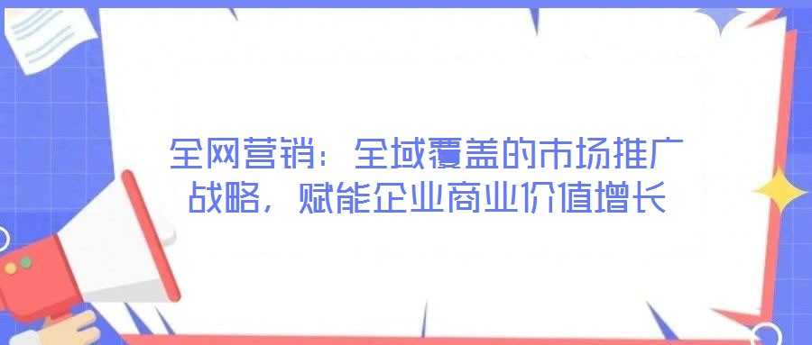 全網(wǎng)營銷：全域覆蓋的市場(chǎng)推廣戰(zhàn)略，賦能企業(yè)商業(yè)價(jià)值增長(zhǎng)