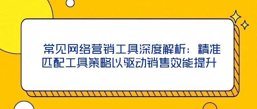  常見網(wǎng)絡(luò)營銷工具深度解析：精準(zhǔn)匹配工具策略以驅(qū)動銷售效能提升