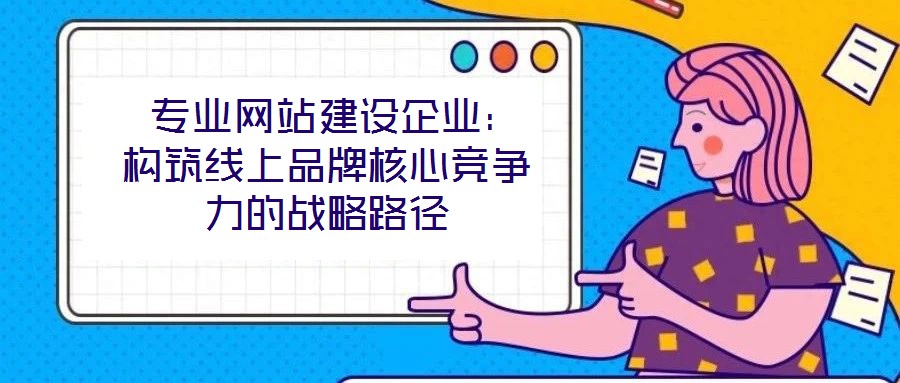  專業(yè)網(wǎng)站建設企業(yè)：構筑線上品牌核心競爭力的戰(zhàn)略路徑