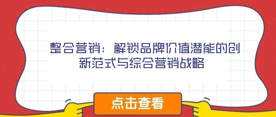  整合營銷：解鎖品牌價值潛能的創(chuàng)新范式與綜合營銷戰(zhàn)略