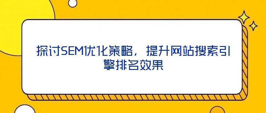 探討SEM優(yōu)化策略，提升網(wǎng)站搜索引擎排名效果
