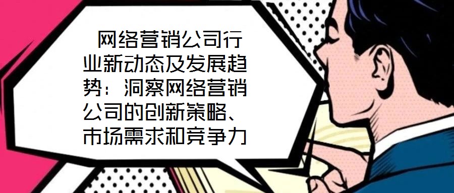  網(wǎng)絡(luò)營銷公司行業(yè)新動態(tài)及發(fā)展趨勢：洞察網(wǎng)絡(luò)營銷公司的創(chuàng)新策略、市場需求和競爭力