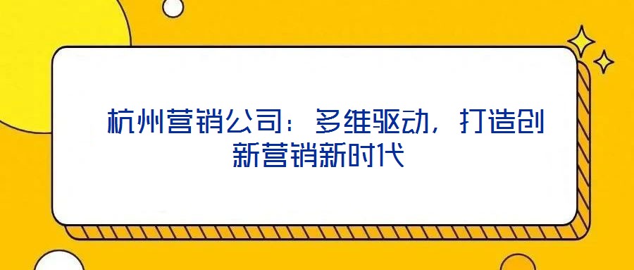  杭州營(yíng)銷公司：多維驅(qū)動(dòng)，打造創(chuàng)新營(yíng)銷新時(shí)代