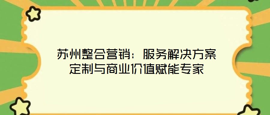蘇州整合營銷：服務(wù)解決方案定制與商業(yè)價(jià)值賦能專家