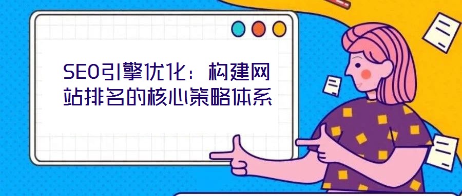 SEO引擎優(yōu)化：構(gòu)建網(wǎng)站排名的核心策略體系