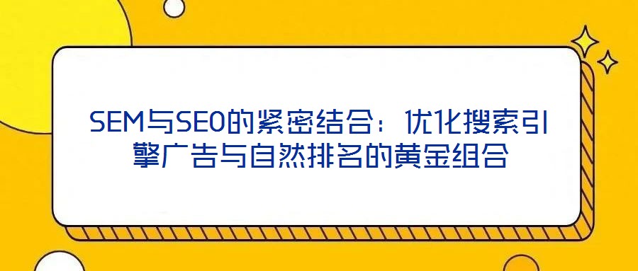SEM與SEO的緊密結(jié)合：優(yōu)化搜索引擎廣告與自然排名的黃金組合